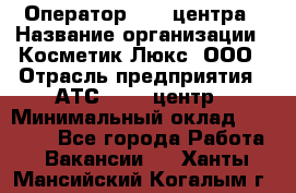 Оператор Call-центра › Название организации ­ Косметик Люкс, ООО › Отрасль предприятия ­ АТС, call-центр › Минимальный оклад ­ 25 000 - Все города Работа » Вакансии   . Ханты-Мансийский,Когалым г.